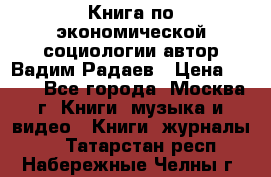 Книга по экономической социологии автор Вадим Радаев › Цена ­ 400 - Все города, Москва г. Книги, музыка и видео » Книги, журналы   . Татарстан респ.,Набережные Челны г.